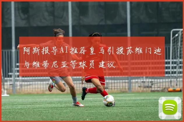 阿斯报导AI推荐皇马引援苏维门迪与维蒂尼亚等球员建议