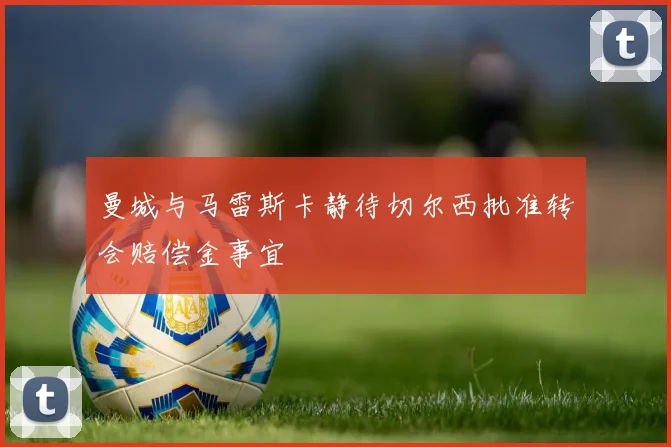 曼城与马雷斯卡静待切尔西批准转会赔偿金事宜