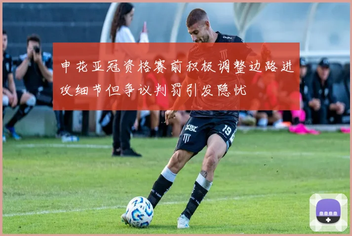 申花亚冠资格赛前积极调整边路进攻细节但争议判罚引发隐忧
