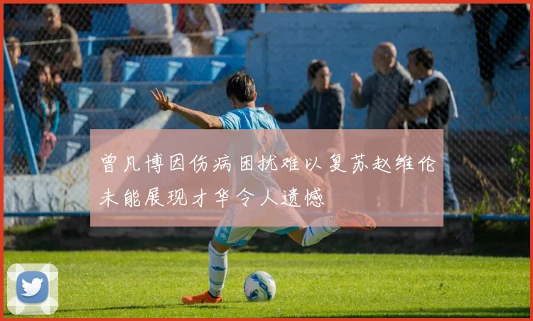 曾凡博因伤病困扰难以复苏赵维伦未能展现才华令人遗憾