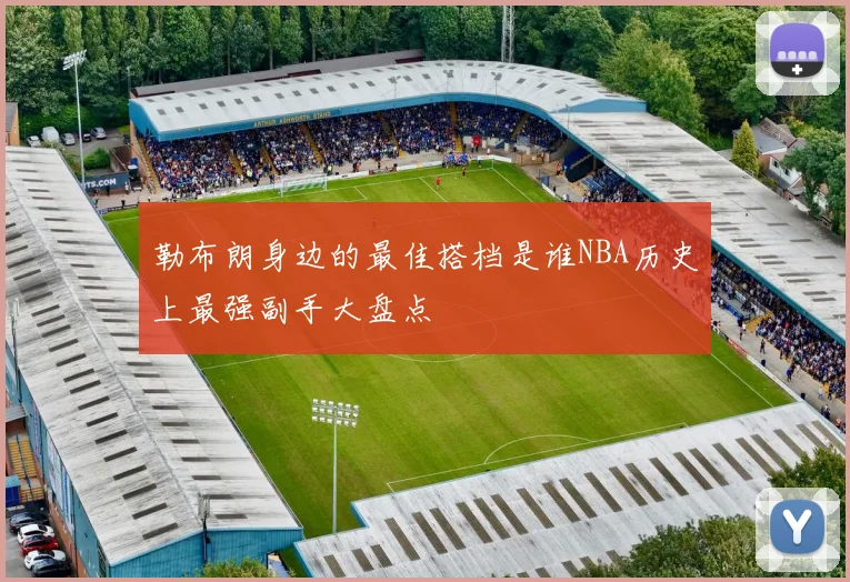 勒布朗身边的最佳搭档是谁NBA历史上最强副手大盘点