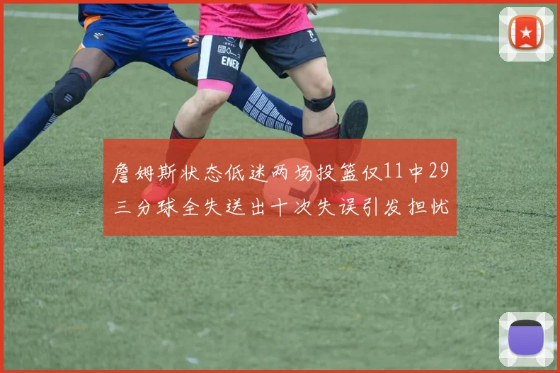 詹姆斯状态低迷两场投篮仅11中29三分球全失送出十次失误引发担忧