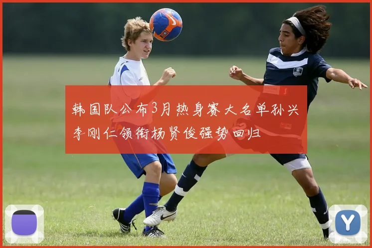 韩国队公布3月热身赛大名单孙兴慜李刚仁领衔杨贤俊强势回归