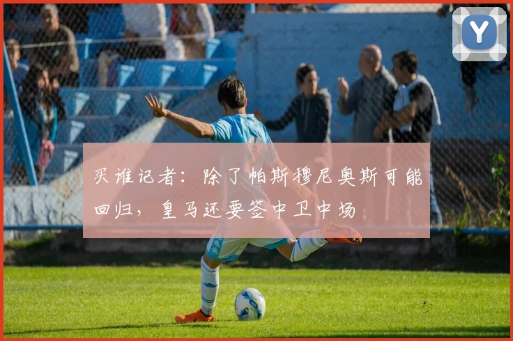 买谁记者：除了帕斯穆尼奥斯可能回归，皇马还要签中卫中场