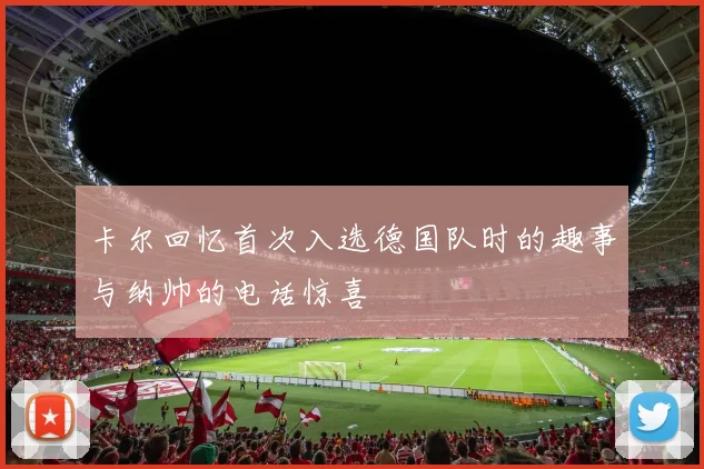 卡尔回忆首次入选德国队时的趣事与纳帅的电话惊喜