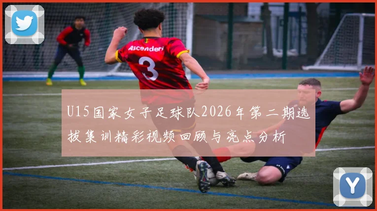 U15国家女子足球队2026年第二期选拔集训精彩视频回顾与亮点分析