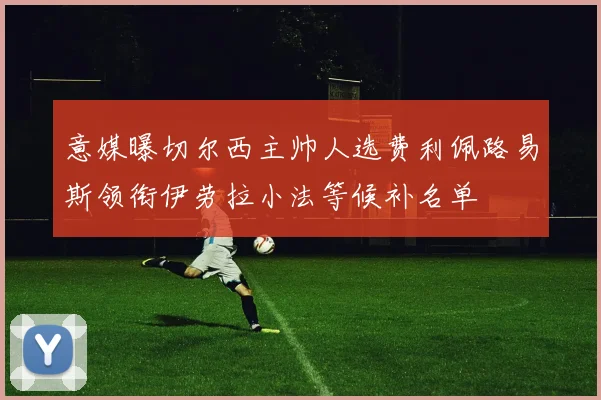 意媒曝切尔西主帅人选费利佩路易斯领衔伊劳拉小法等候补名单