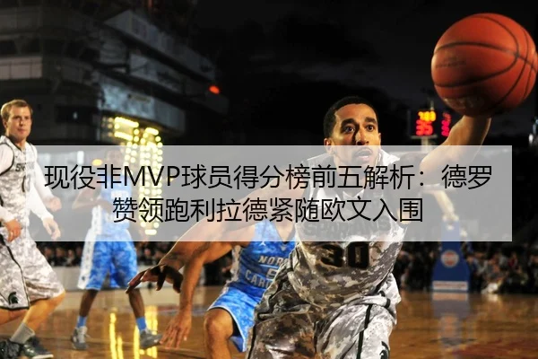 现役非MVP球员得分榜前五解析：德罗赞领跑利拉德紧随欧文入围
